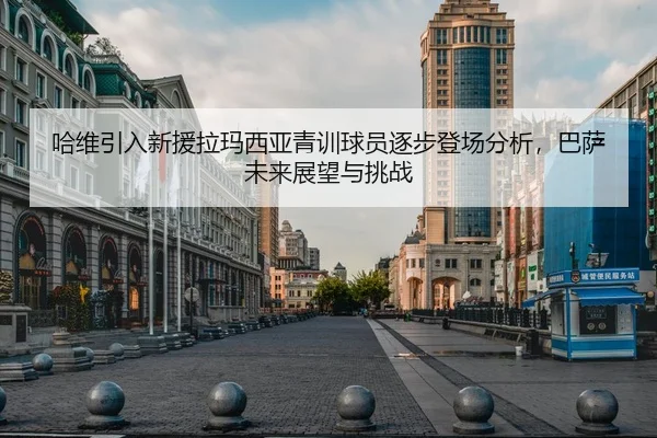 哈维引入新援拉玛西亚青训球员逐步登场分析，巴萨未来展望与挑战